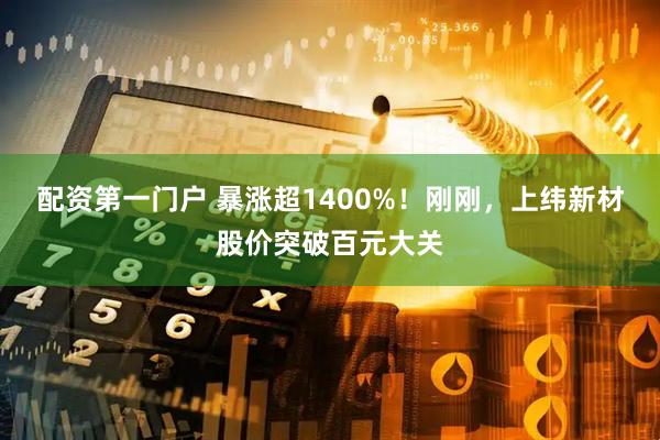 配资第一门户 暴涨超1400%！刚刚，上纬新材股价突破百元大关