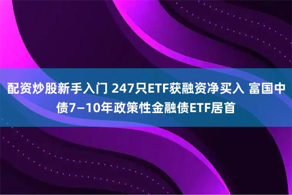 配资炒股新手入门 247只ETF获融资净买入 富国中债7—10年政策性金融债ETF居首