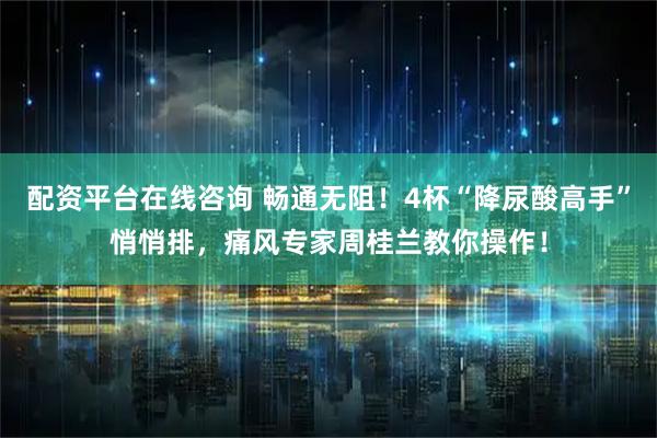 配资平台在线咨询 畅通无阻！4杯“降尿酸高手”悄悄排，痛风专家周桂兰教你操作！
