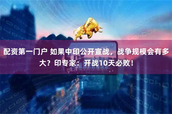 配资第一门户 如果中印公开宣战，战争规模会有多大？印专家：开战10天必败！