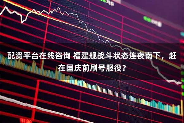 配资平台在线咨询 福建舰战斗状态连夜南下，赶在国庆前刷号服役？