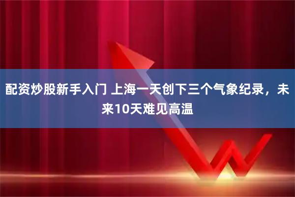 配资炒股新手入门 上海一天创下三个气象纪录，未来10天难见高温