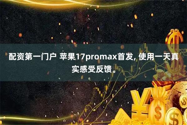 配资第一门户 苹果17promax首发, 使用一天真实感受反馈。