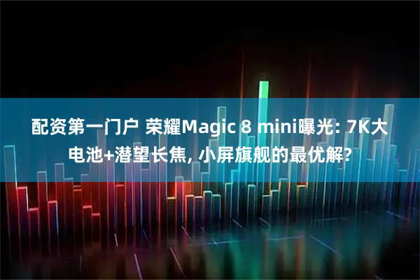 配资第一门户 荣耀Magic 8 mini曝光: 7K大电池+潜望长焦, 小屏旗舰的最优解?