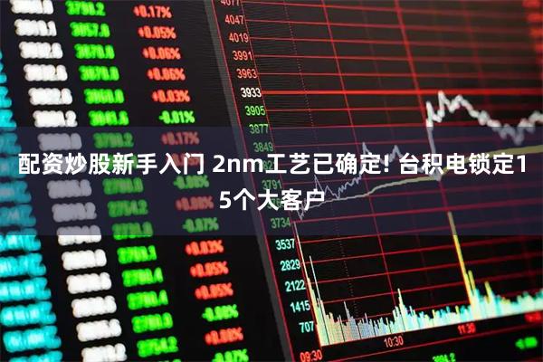 配资炒股新手入门 2nm工艺已确定! 台积电锁定15个大客户