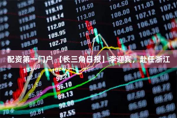 配资第一门户 【长三角日报】李迎宾，赴任浙江