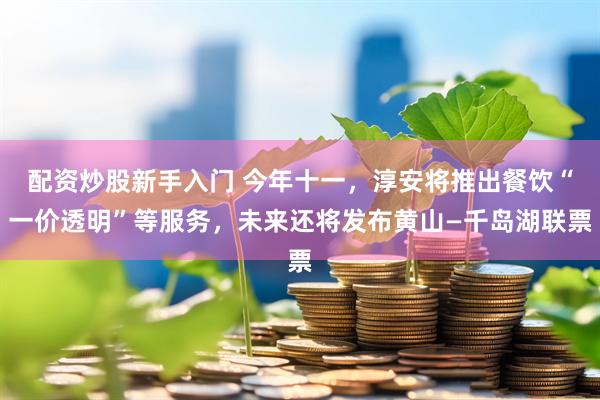 配资炒股新手入门 今年十一，淳安将推出餐饮“一价透明”等服务，未来还将发布黄山—千岛湖联票