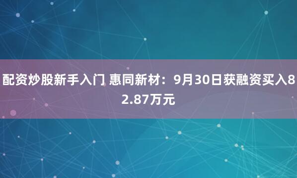 配资炒股新手入门 惠同新材：9月30日获融资买入82.87万元